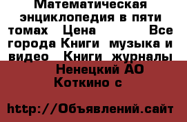 Математическая энциклопедия в пяти томах › Цена ­ 1 000 - Все города Книги, музыка и видео » Книги, журналы   . Ненецкий АО,Коткино с.